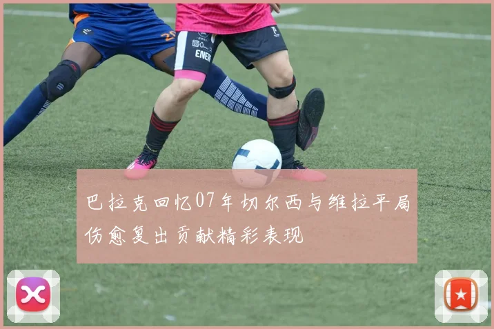 巴拉克回忆07年切尔西与维拉平局伤愈复出贡献精彩表现
