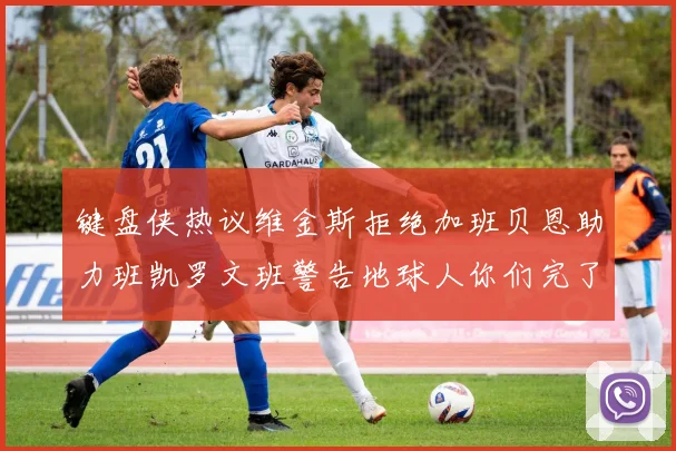 键盘侠热议维金斯拒绝加班贝恩助力班凯罗文班警告地球人你们完了