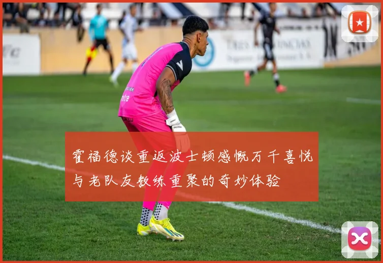 霍福德谈重返波士顿感慨万千喜悦与老队友教练重聚的奇妙体验