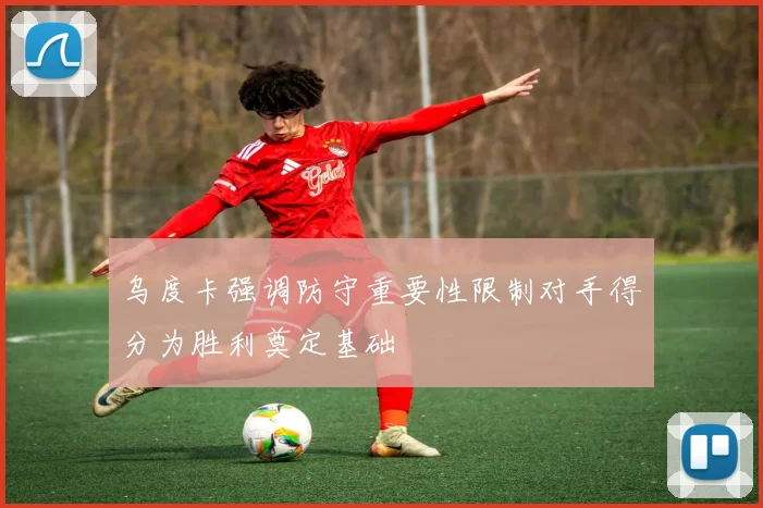 乌度卡强调防守重要性限制对手得分为胜利奠定基础