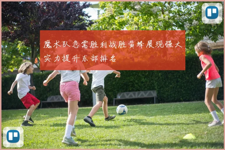 魔术队急需胜利战胜黄蜂展现强大实力提升东部排名