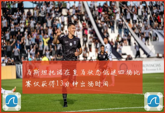马斯坦托诺在皇马状态低迷四场比赛仅获得13分钟出场时间