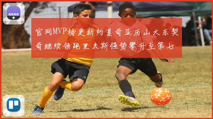 官网MVP榜更新约基奇亚历山大东契奇继续领跑里夫斯强势攀升至第七位