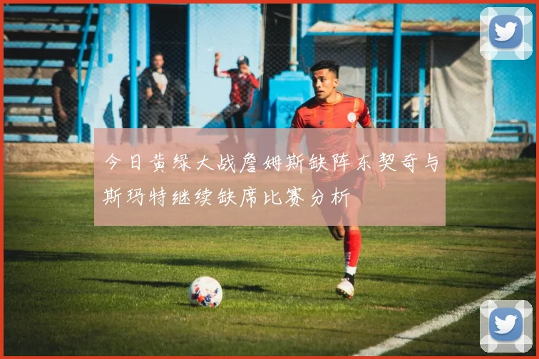 今日黄绿大战詹姆斯缺阵东契奇与斯玛特继续缺席比赛分析