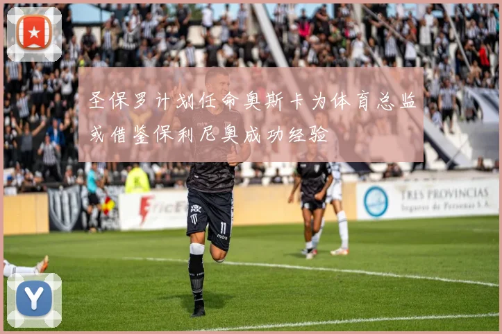 圣保罗计划任命奥斯卡为体育总监或借鉴保利尼奥成功经验