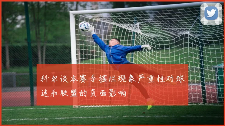 科尔谈本赛季摆烂现象严重性对球迷和联盟的负面影响