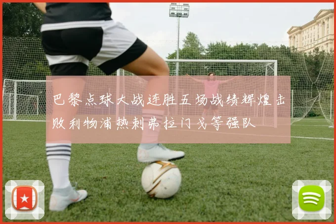 巴黎点球大战连胜五场战绩辉煌击败利物浦热刺弗拉门戈等强队