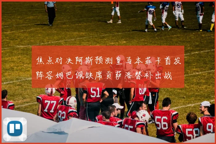 焦点对决阿斯预测皇马本菲卡首发阵容姆巴佩缺席贡萨洛替补出战