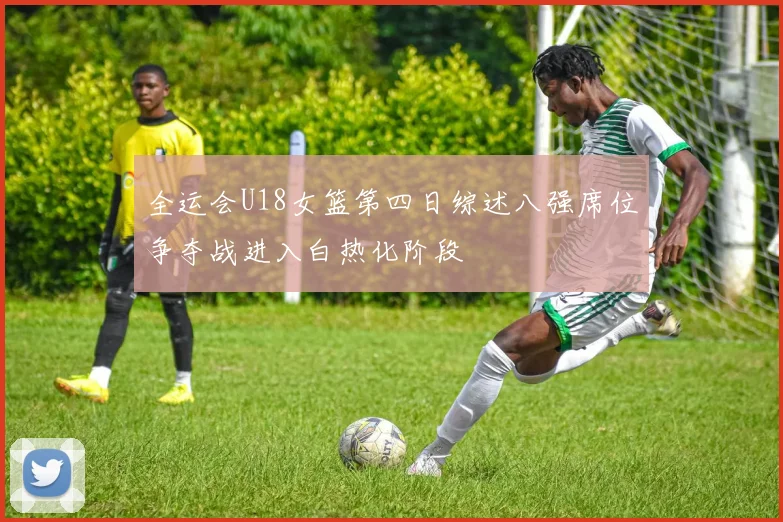 全运会U18女篮第四日综述八强席位争夺战进入白热化阶段