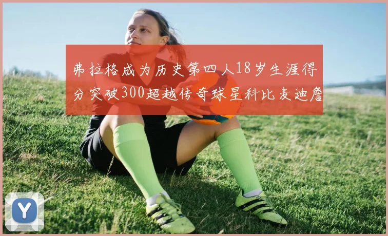 弗拉格成为历史第四人18岁生涯得分突破300超越传奇球星科比麦迪詹姆斯