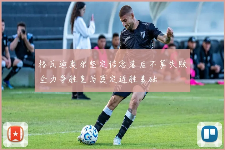 格瓦迪奥尔坚定信念落后不算失败全力争胜皇马奠定连胜基础