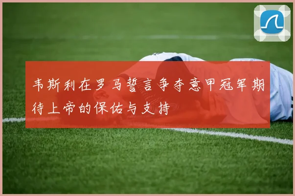 韦斯利在罗马誓言争夺意甲冠军期待上帝的保佑与支持