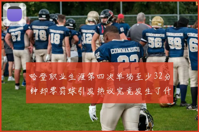 哈登职业生涯第四次单场至少32分钟却零罚球引发热议究竟发生了什么