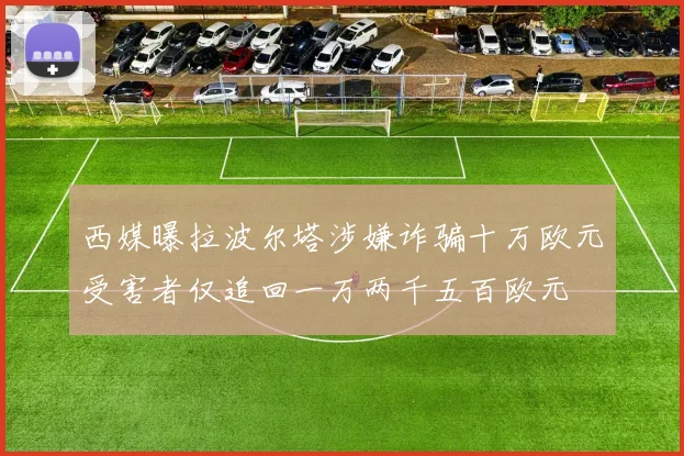 西媒曝拉波尔塔涉嫌诈骗十万欧元受害者仅追回一万两千五百欧元