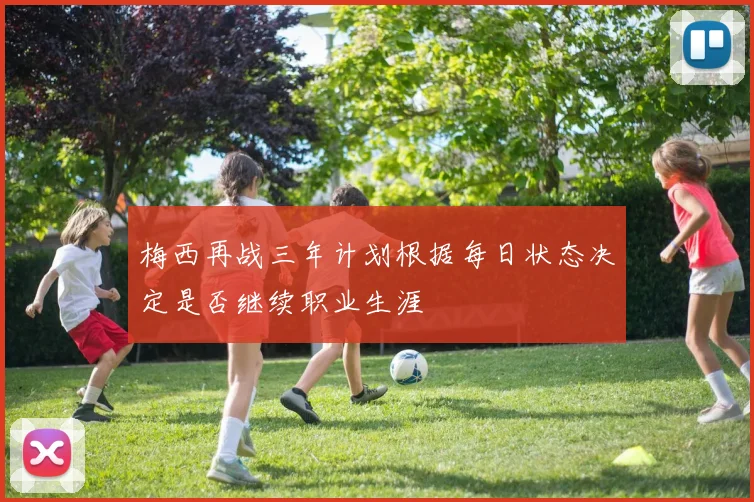 梅西再战三年计划根据每日状态决定是否继续职业生涯