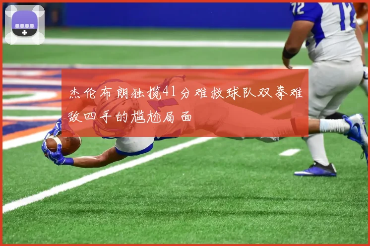 杰伦布朗独揽41分难救球队双拳难敌四手的尴尬局面