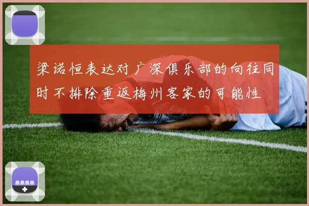 梁诺恒表达对广深俱乐部的向往同时不排除重返梅州客家的可能性