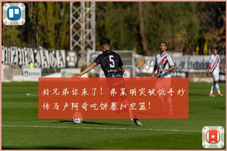 好兄弟你来了！弗莱明突破低手妙传马卢阿奇吃饼暴扣空篮！