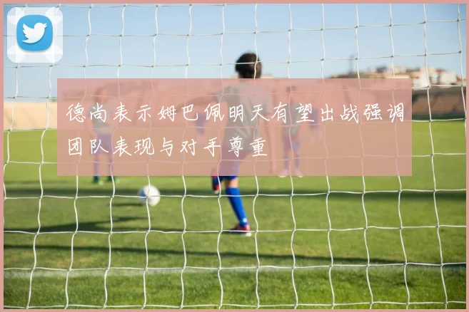 德尚表示姆巴佩明天有望出战强调团队表现与对手尊重