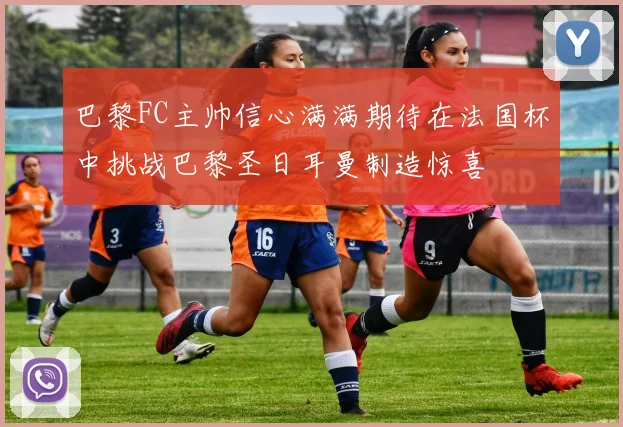 巴黎FC主帅信心满满期待在法国杯中挑战巴黎圣日耳曼制造惊喜