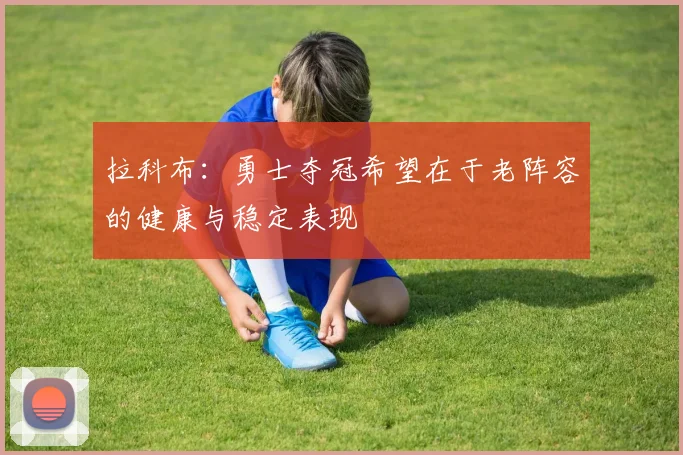 拉科布：勇士夺冠希望在于老阵容的健康与稳定表现