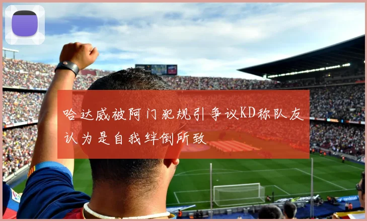 哈达威被阿门犯规引争议KD称队友认为是自我绊倒所致