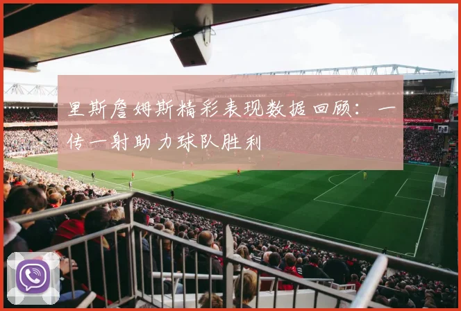 里斯詹姆斯精彩表现数据回顾：一传一射助力球队胜利