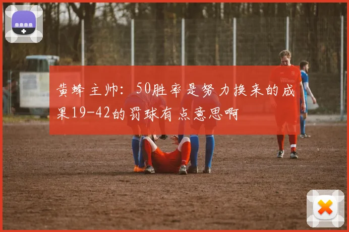 黄蜂主帅：50胜率是努力换来的成果19-42的罚球有点意思啊