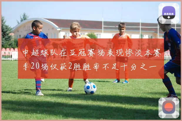 中超球队在亚冠赛场表现惨淡本赛季20场仅获2胜胜率不足十分之一