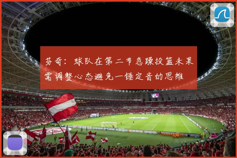 芬奇：球队在第二节急躁投篮未果需调整心态避免一锤定音的思维