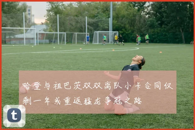 哈登与祖巴茨双双离队小卡合同仅剩一年或重返猛龙争冠之路