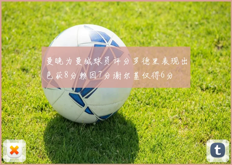曼晚为曼城球员评分罗德里表现出色获8分赖因7分谢尔基仅得6分