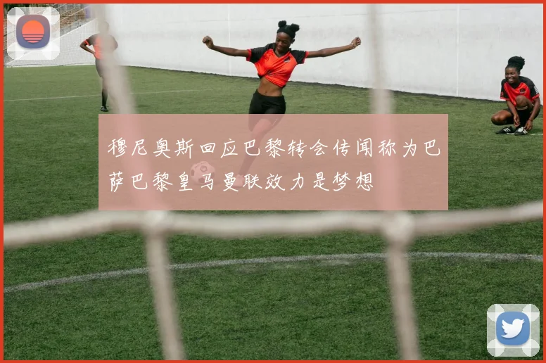 穆尼奥斯回应巴黎转会传闻称为巴萨巴黎皇马曼联效力是梦想