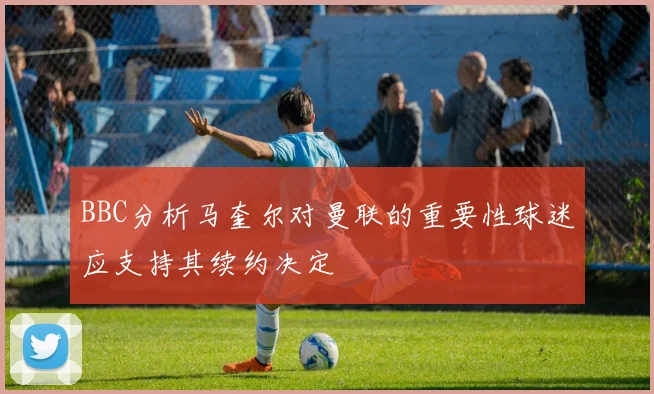 BBC分析马奎尔对曼联的重要性球迷应支持其续约决定