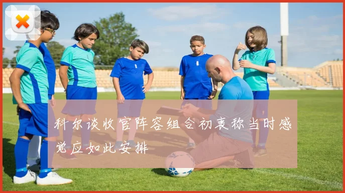 科尔谈收官阵容组合初衷称当时感觉应如此安排