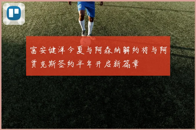 富安健洋今夏与阿森纳解约将与阿贾克斯签约半年开启新篇章