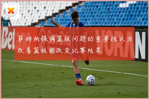 萨姆纳强调篮板问题的重要性认为改善篮板能改变比赛结果