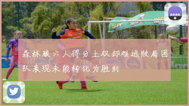 森林狼六人得分上双却难逃败局团队表现未能转化为胜利