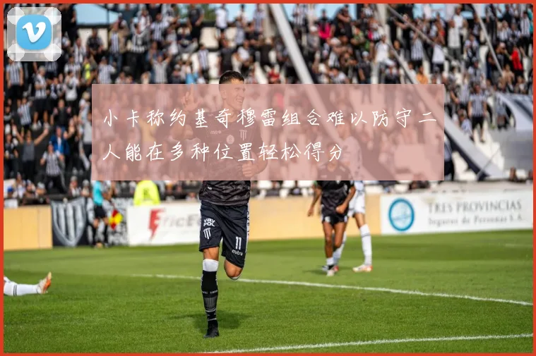 小卡称约基奇穆雷组合难以防守二人能在多种位置轻松得分