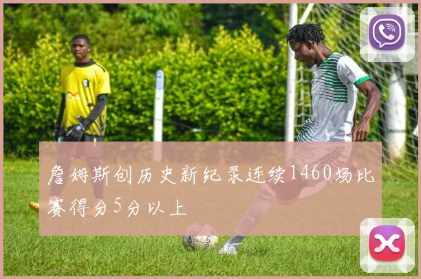 詹姆斯创历史新纪录连续1460场比赛得分5分以上