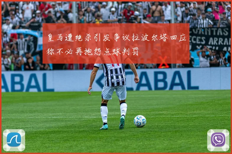 皇马遭绝杀引发争议拉波尔塔回应称不必再抱怨点球判罚