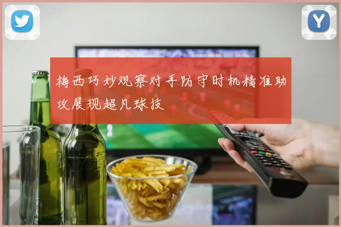 梅西巧妙观察对手防守时机精准助攻展现超凡球技