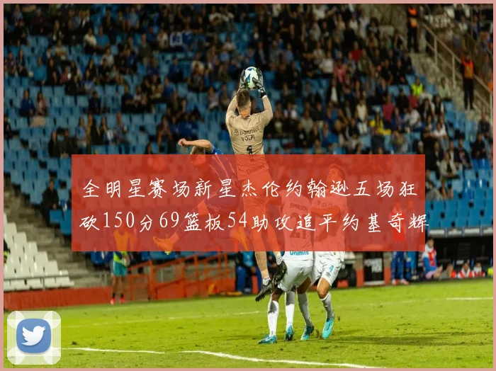 全明星赛场新星杰伦约翰逊五场狂砍150分69篮板54助攻追平约基奇辉煌纪录