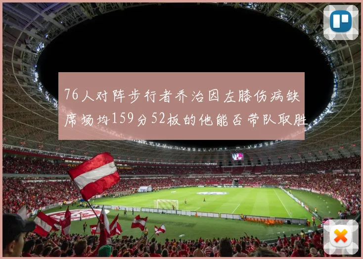 76人对阵步行者乔治因左膝伤病缺席场均159分52板的他能否带队取胜