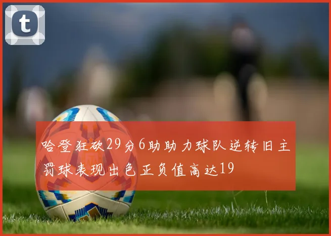 哈登狂砍29分6助助力球队逆转旧主罚球表现出色正负值高达19