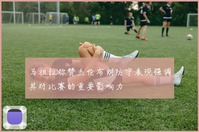马祖拉称赞杰伦布朗防守表现强调其对比赛的重要影响力