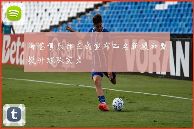 海港俱乐部正式宣布四名新援加盟提升球队实力