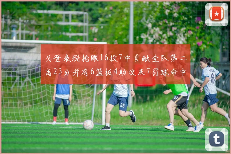 戈登表现抢眼16投7中贡献全队第二高23分并有6篮板4助攻及7罚球命中